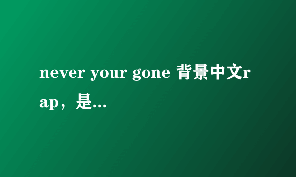 never your gone 背景中文rap，是个女声唱的，非主流。其中有 老公我爱你 谁也不能比，等等歌词