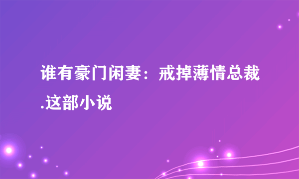 谁有豪门闲妻：戒掉薄情总裁.这部小说