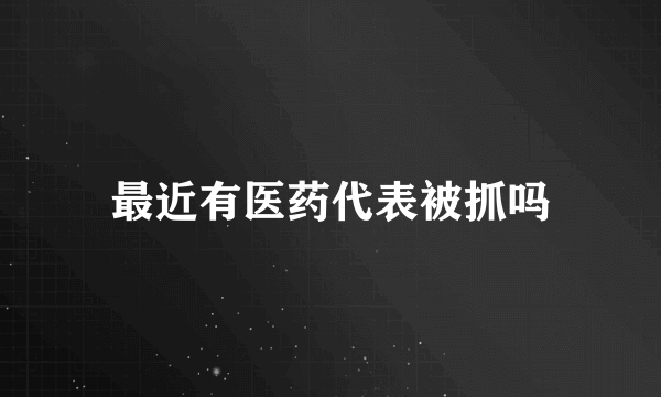 最近有医药代表被抓吗