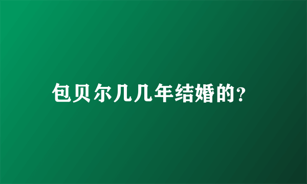 包贝尔几几年结婚的？