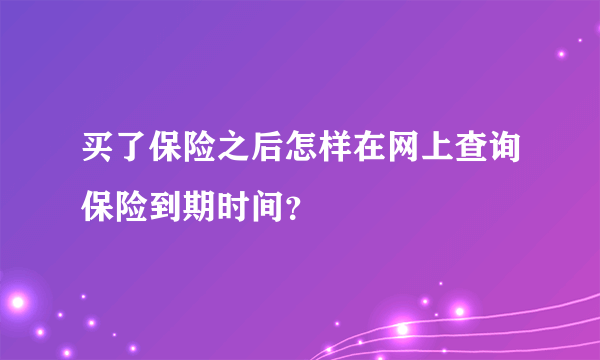 买了保险之后怎样在网上查询保险到期时间？