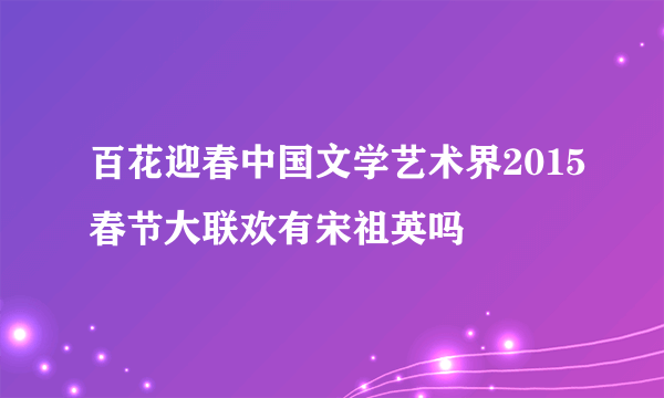 百花迎春中国文学艺术界2015春节大联欢有宋祖英吗