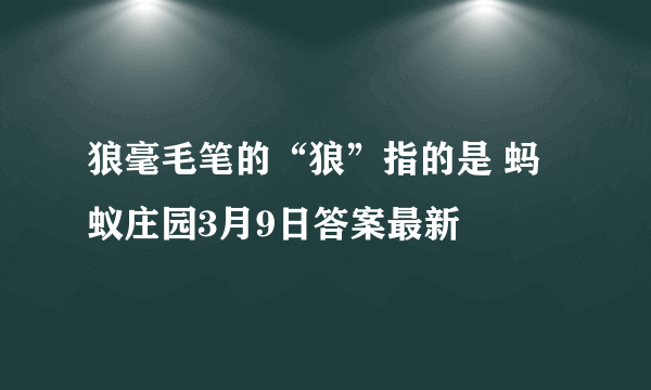 狼毫毛笔的“狼”指的是 蚂蚁庄园3月9日答案最新