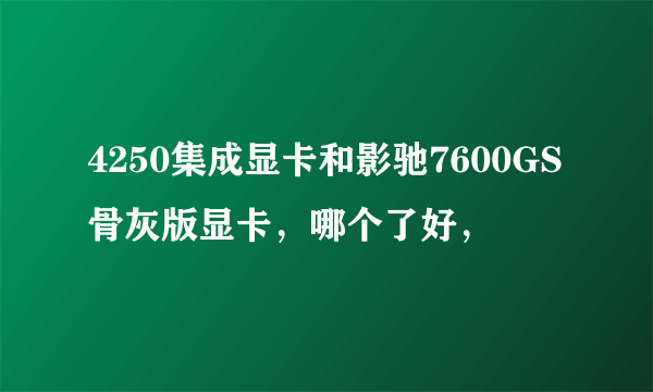 4250集成显卡和影驰7600GS骨灰版显卡，哪个了好，