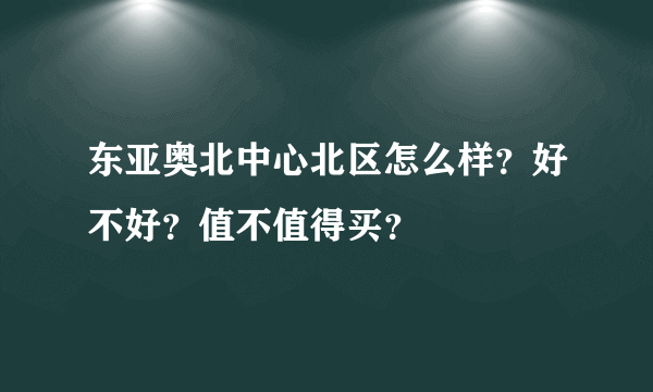 东亚奥北中心北区怎么样？好不好？值不值得买？