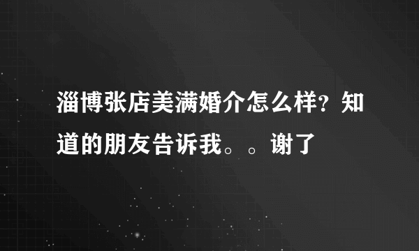 淄博张店美满婚介怎么样？知道的朋友告诉我。。谢了