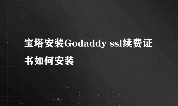 宝塔安装Godaddy ssl续费证书如何安装