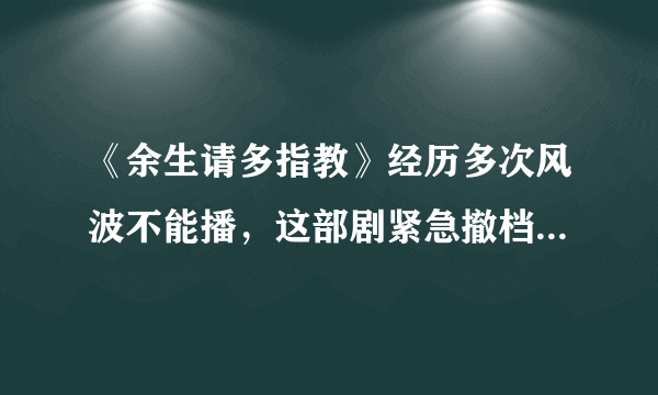 《余生请多指教》经历多次风波不能播，这部剧紧急撤档是因为什么？