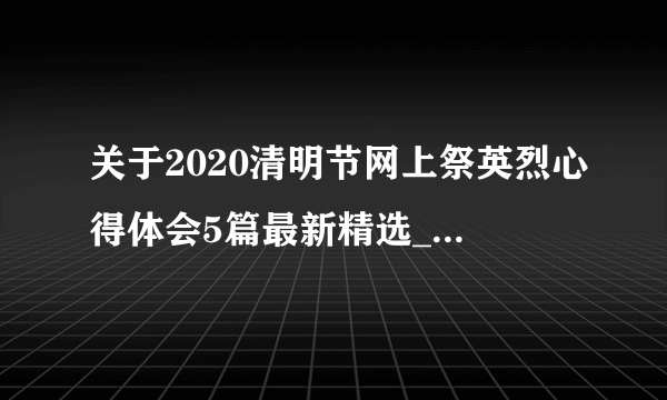 关于2020清明节网上祭英烈心得体会5篇最新精选_致敬2020清明祭英烈征文5篇