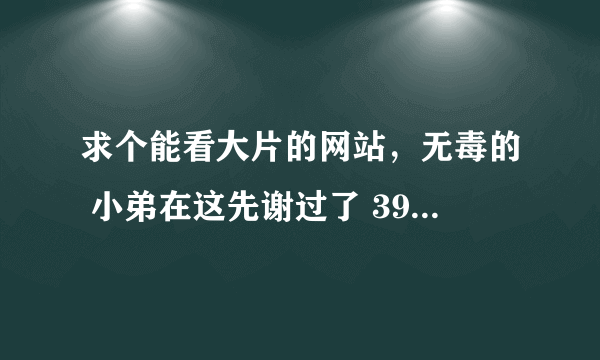 求个能看大片的网站，无毒的 小弟在这先谢过了 391214673@qq