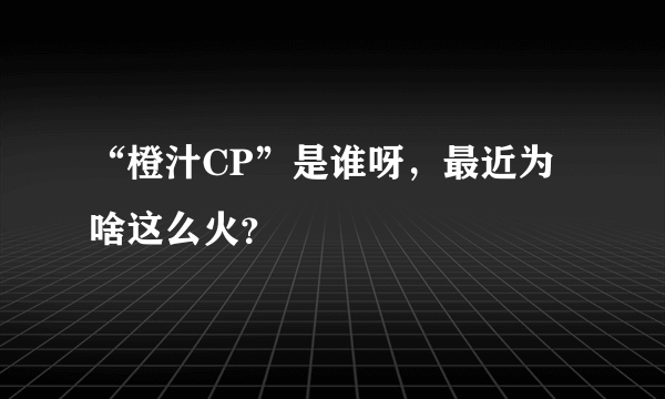 “橙汁CP”是谁呀，最近为啥这么火？