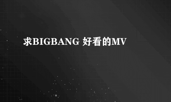 求BIGBANG 好看的MV