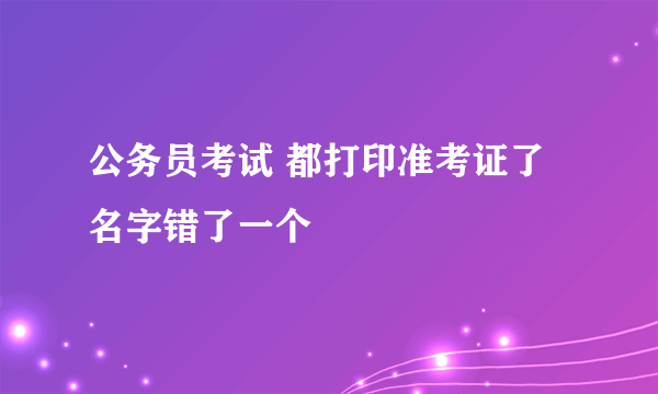 公务员考试 都打印准考证了 名字错了一个