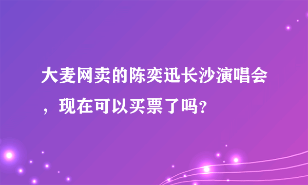 大麦网卖的陈奕迅长沙演唱会，现在可以买票了吗？