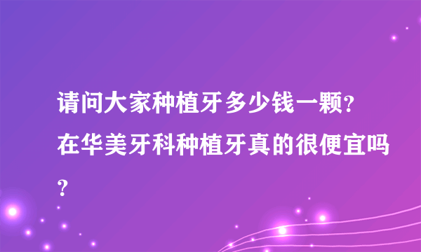 请问大家种植牙多少钱一颗？在华美牙科种植牙真的很便宜吗？