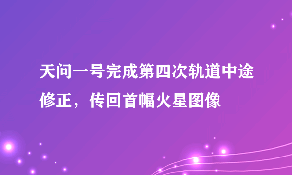 天问一号完成第四次轨道中途修正，传回首幅火星图像