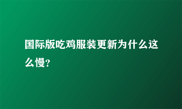 国际版吃鸡服装更新为什么这么慢？