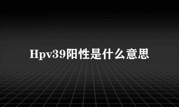 Hpv39阳性是什么意思