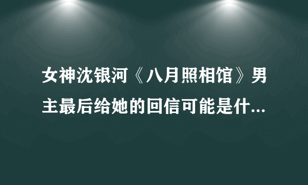 女神沈银河《八月照相馆》男主最后给她的回信可能是什么内容？