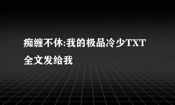 痴缠不休:我的极品冷少TXT全文发给我