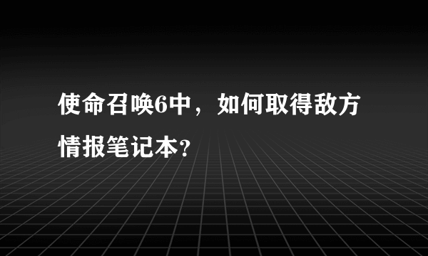 使命召唤6中，如何取得敌方情报笔记本？