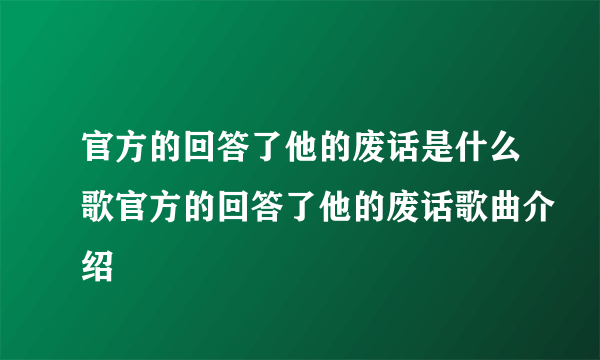 官方的回答了他的废话是什么歌官方的回答了他的废话歌曲介绍