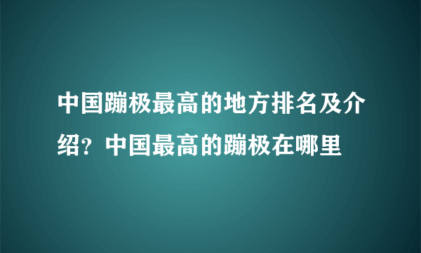 中国蹦极最高的地方排名及介绍？中国最高的蹦极在哪里