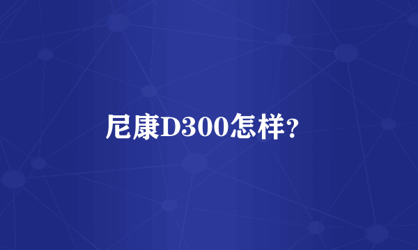 尼康D300怎样？