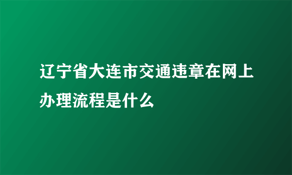 辽宁省大连市交通违章在网上办理流程是什么