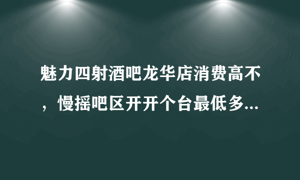 魅力四射酒吧龙华店消费高不，慢摇吧区开开个台最低多少钱谢谢