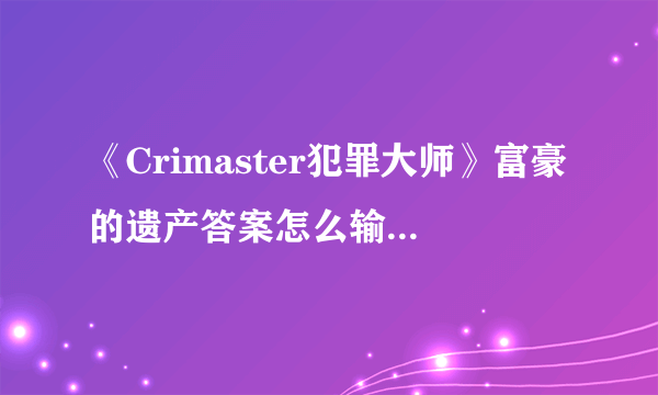 《Crimaster犯罪大师》富豪的遗产答案怎么输入 富豪的遗产答案攻略