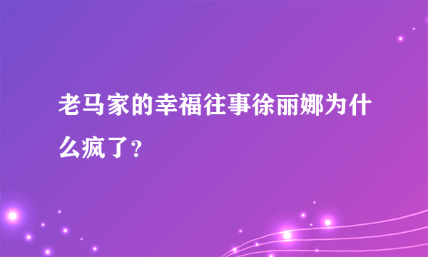 老马家的幸福往事徐丽娜为什么疯了？