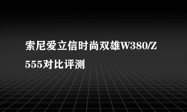 索尼爱立信时尚双雄W380/Z555对比评测