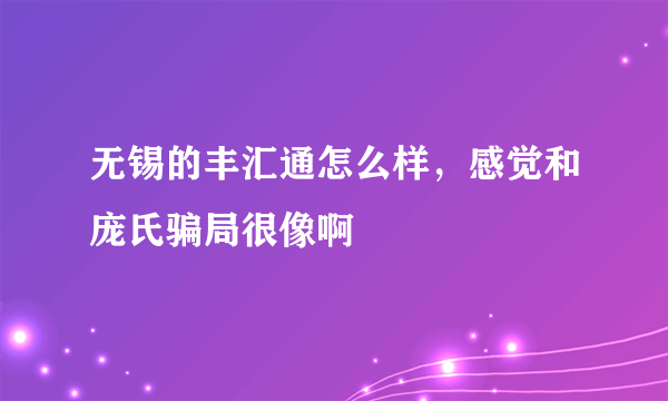 无锡的丰汇通怎么样，感觉和庞氏骗局很像啊