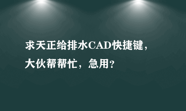 求天正给排水CAD快捷键，大伙帮帮忙，急用？