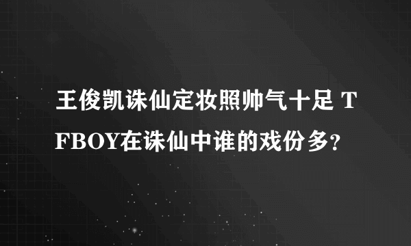 王俊凯诛仙定妆照帅气十足 TFBOY在诛仙中谁的戏份多？