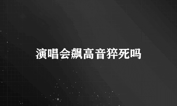 演唱会飙高音猝死吗