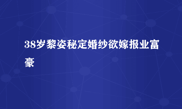 38岁黎姿秘定婚纱欲嫁报业富豪