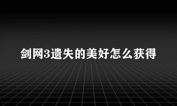 剑网3遗失的美好怎么获得