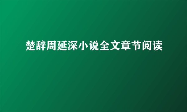 楚辞周延深小说全文章节阅读