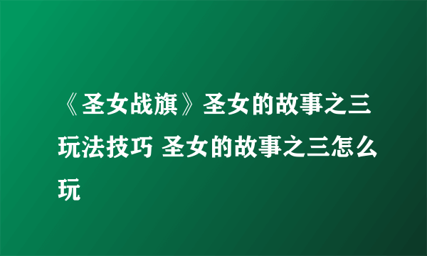 《圣女战旗》圣女的故事之三玩法技巧 圣女的故事之三怎么玩