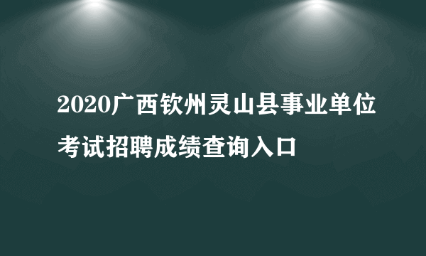 2020广西钦州灵山县事业单位考试招聘成绩查询入口