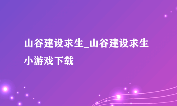 山谷建设求生_山谷建设求生小游戏下载