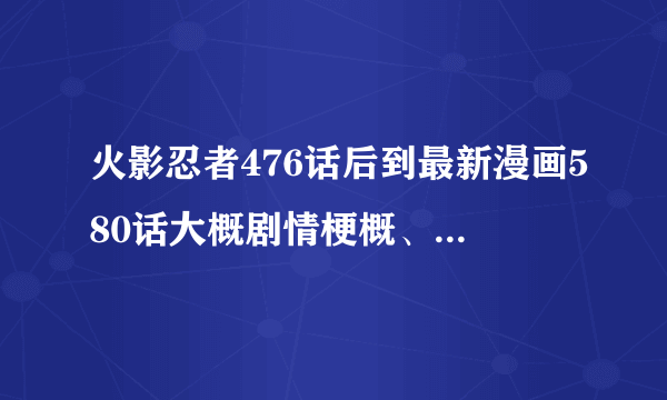 火影忍者476话后到最新漫画580话大概剧情梗概、越详细越好