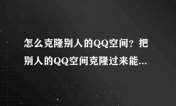 怎么克隆别人的QQ空间？把别人的QQ空间克隆过来能修改吗？要怎么做呢？