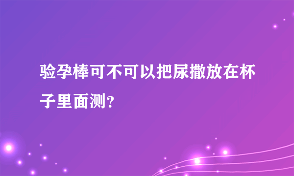 验孕棒可不可以把尿撒放在杯子里面测？