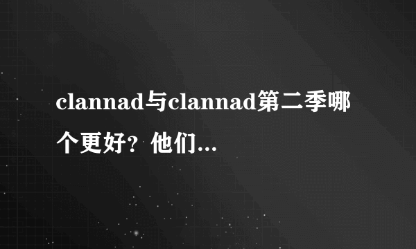 clannad与clannad第二季哪个更好？他们都比得上我的kanon吗？