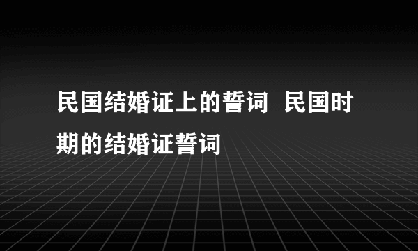 民国结婚证上的誓词  民国时期的结婚证誓词