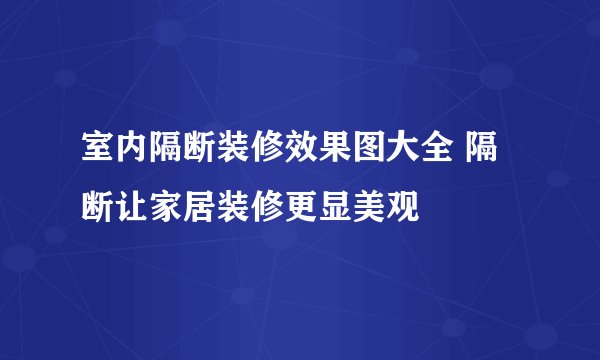 室内隔断装修效果图大全 隔断让家居装修更显美观