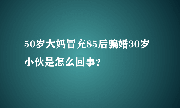 50岁大妈冒充85后骗婚30岁小伙是怎么回事？